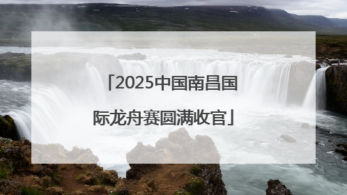 2025中国南昌国际龙舟赛圆满收官