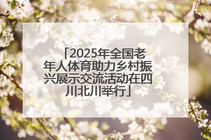 2025年全国老年人体育助力乡村振兴展示交流活动在四川北川举行
