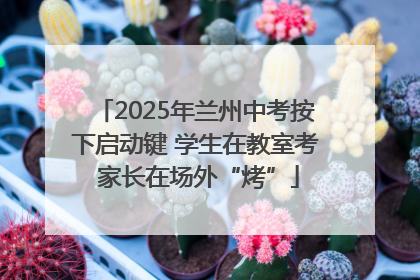 2025年兰州中考按下启动键 学生在教室考 家长在场外“烤”