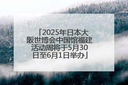 2025年日本大阪世博会中国馆福建活动周将于5月30日至6月1日举办