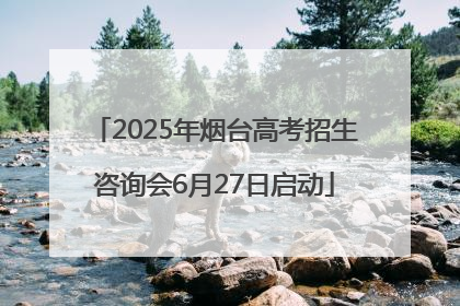2025年烟台高考招生咨询会6月27日启动