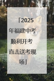 2025年福建中考顺利开考 直击送考现场
