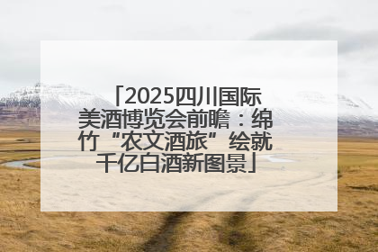 2025四川国际美酒博览会前瞻：绵竹“农文酒旅”绘就千亿白酒新图景