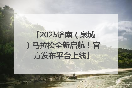 2025济南（泉城）马拉松全新启航！官方发布平台上线