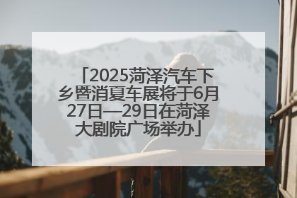 2025菏泽汽车下乡暨消夏车展将于6月27日—29日在菏泽大剧院广场举办