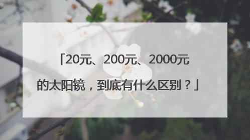 20元、200元、2000元的太阳镜，到底有什么区别？