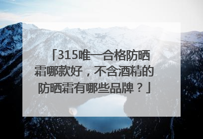 315唯一合格防晒霜哪款好，不含酒精的防晒霜有哪些品牌？