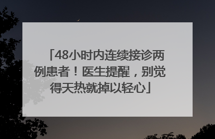 48小时内连续接诊两例患者！医生提醒，别觉得天热就掉以轻心