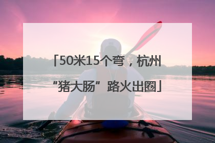 50米15个弯，杭州“猪大肠”路火出圈