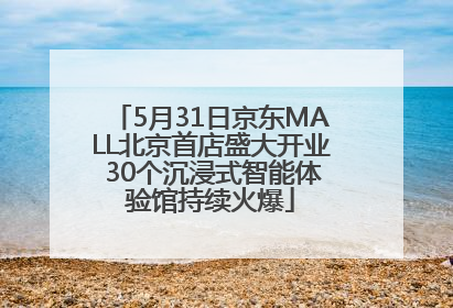 5月31日京东MALL北京首店盛大开业 30个沉浸式智能体验馆持续火爆