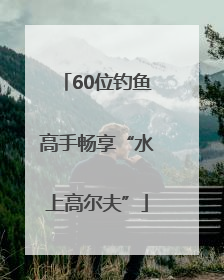 60位钓鱼高手畅享“水上高尔夫”