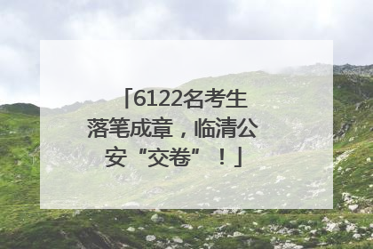 6122名考生落笔成章，临清公安“交卷”！