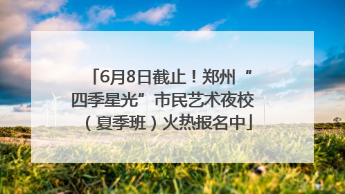 6月8日截止！郑州“四季星光”市民艺术夜校（夏季班）火热报名中