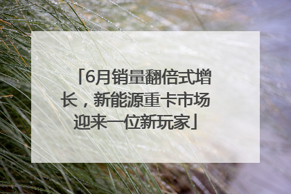 6月销量翻倍式增长，新能源重卡市场迎来一位新玩家