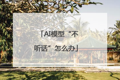 AI模型“不听话”怎么办