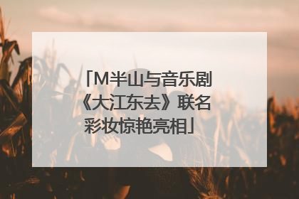 M半山与音乐剧《大江东去》联名彩妆惊艳亮相