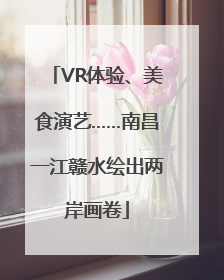 VR体验、美食演艺……南昌一江赣水绘出两岸画卷