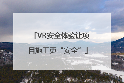 VR安全体验让项目施工更“安全”